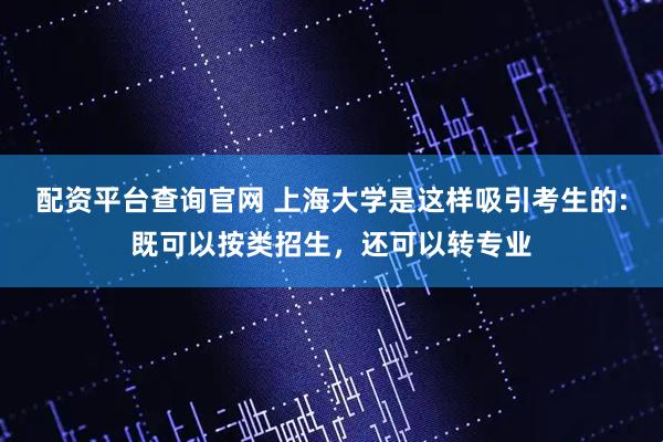 配资平台查询官网 上海大学是这样吸引考生的:既可以按类招生，还可以转专业