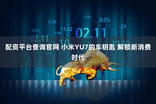配资平台查询官网 小米YU7的车钥匙 解锁新消费时代