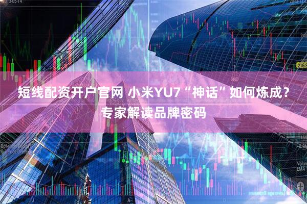 短线配资开户官网 小米YU7“神话”如何炼成？专家解读品牌密码