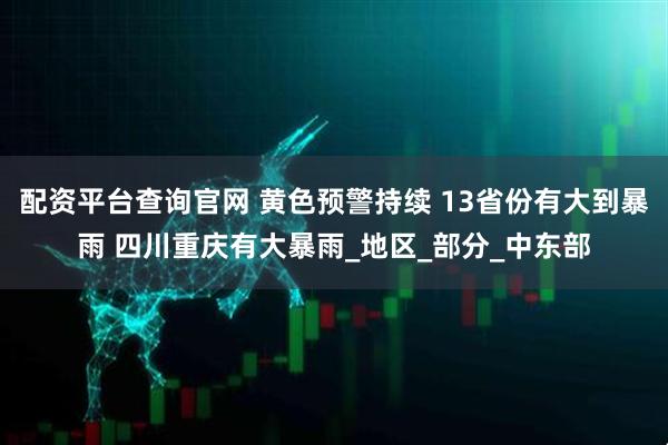 配资平台查询官网 黄色预警持续 13省份有大到暴雨 四川重庆有大暴雨_地区_部分_中东部