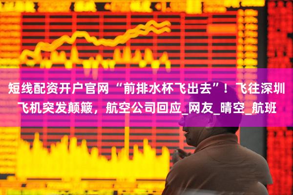 短线配资开户官网 “前排水杯飞出去”！飞往深圳飞机突发颠簸，航空公司回应_网友_晴空_航班