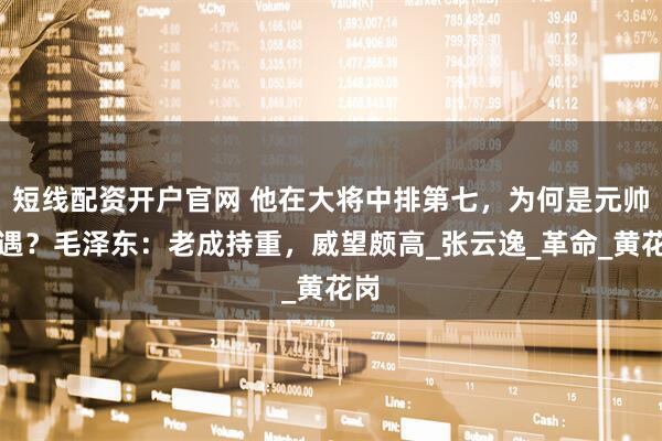 短线配资开户官网 他在大将中排第七，为何是元帅待遇？毛泽东：老成持重，威望颇高_张云逸_革命_黄花岗