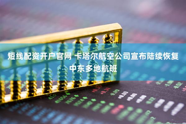 短线配资开户官网 卡塔尔航空公司宣布陆续恢复中东多地航班