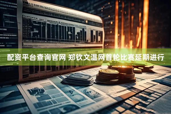 配资平台查询官网 郑钦文温网首轮比赛延期进行