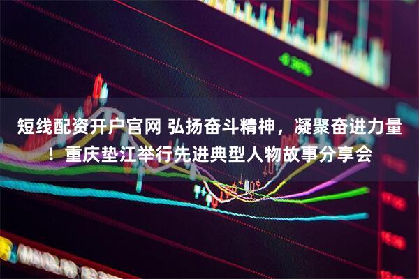 短线配资开户官网 弘扬奋斗精神，凝聚奋进力量！重庆垫江举行先进典型人物故事分享会