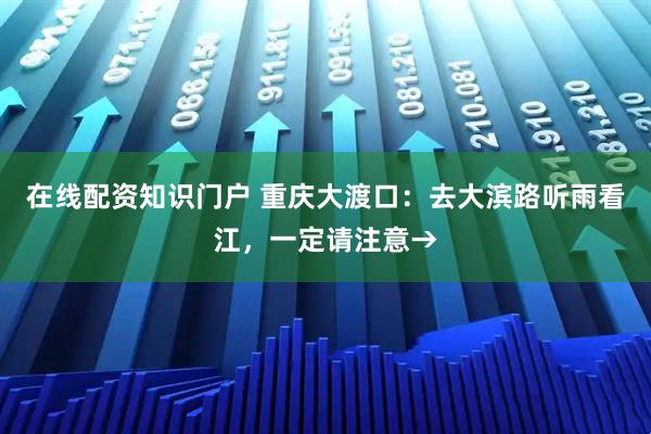 在线配资知识门户 重庆大渡口：去大滨路听雨看江，一定请注意→