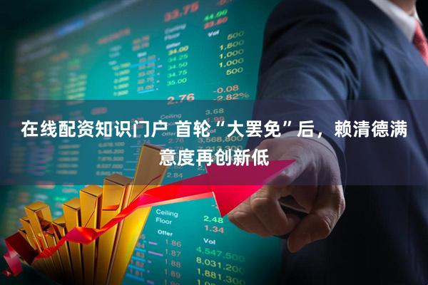 在线配资知识门户 首轮“大罢免”后，赖清德满意度再创新低