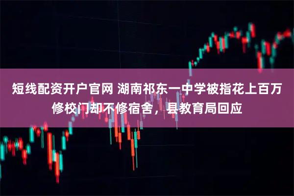 短线配资开户官网 湖南祁东一中学被指花上百万修校门却不修宿舍，县教育局回应