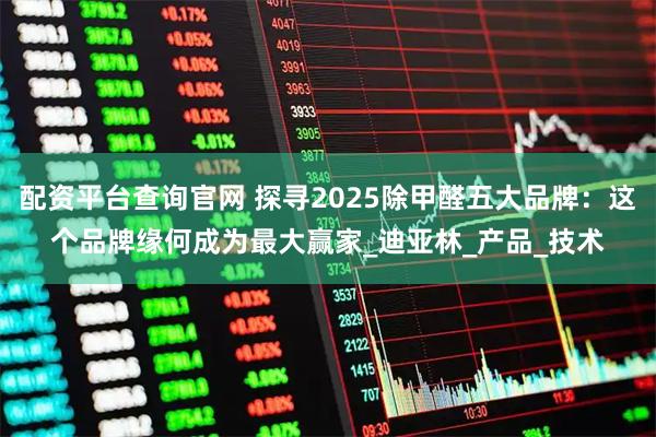 配资平台查询官网 探寻2025除甲醛五大品牌：这个品牌缘何成为最大赢家_迪亚林_产品_技术