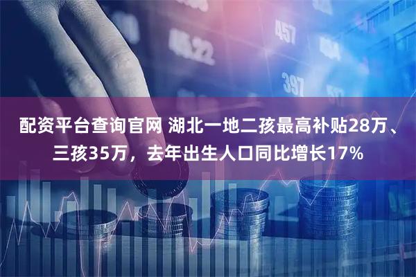 配资平台查询官网 湖北一地二孩最高补贴28万、三孩35万，去年出生人口同比增长17%