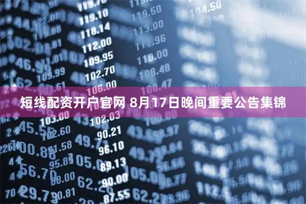 短线配资开户官网 8月17日晚间重要公告集锦